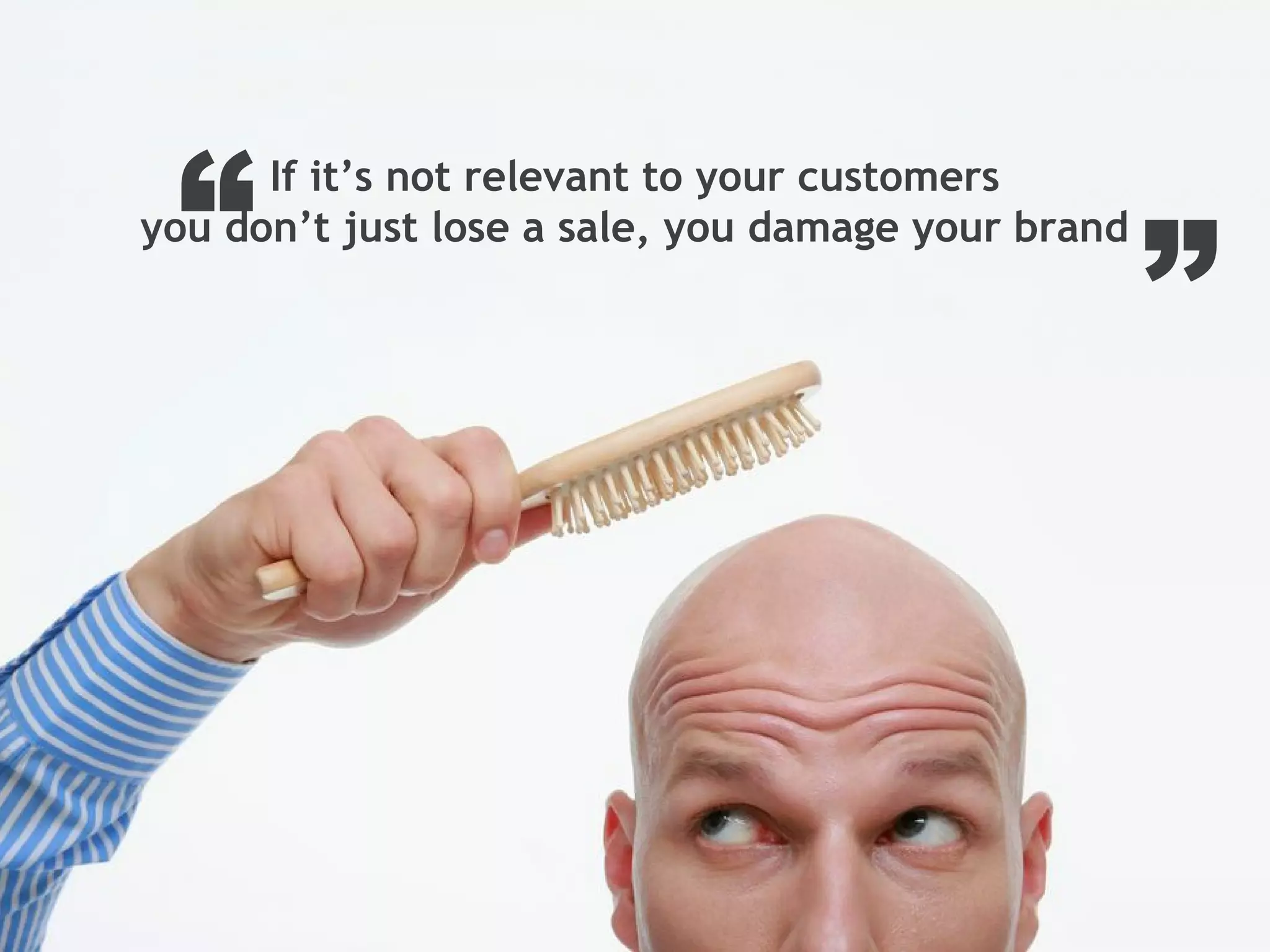 ”
If it’s not relevant to your customers
you don’t just lose a sale, you damage your brand“
 
