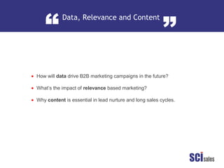 Data, Relevance and Content
“ ”
How will data drive B2B marketing campaigns in the future?
What’s the impact of relevance based marketing?
Why content is essential in lead nurture and long sales cycles.
•
•
•