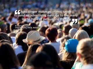 ””
It no longer makes economic senseIt no longer makes economic sense
to send an advertising message to the manyto send an advertising message to the many
in the hope of persuading the fewin the hope of persuading the few
““
M. Lawrence Light,M. Lawrence Light,
Chief Marketing Officer, McDonaldsChief Marketing Officer, McDonalds