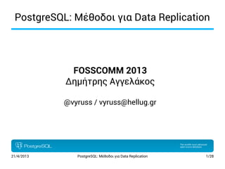 21/4/2013 PostgreSQL: Μέθοδοι για Data Replication 1/28
PostgreSQL: Μέθοδοι για Data Replication
FOSSCOMM 2013
Δημήτρης Αγγελάκος
@vyruss / vyruss@hellug.gr
 