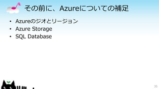 その前に、Azureについての補足 
• Azureのジオとリージョン 
• Azure Storage 
• SQL Database 
35 
 