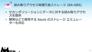 読み取りアクセス地理冗長ストレージ(RA-GRS) 
• セカンダリリージョンにデータに対する読み取りアクセ 
スを提供 
• 開発などで使用するAzure のストレージエミュレー 
ターも対応 
47 
 