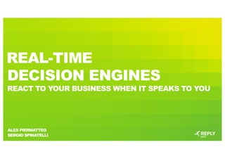 REAL-TIME
DECISION ENGINES
REACT TO YOUR BUSINESS WHEN IT SPEAKS TO YOU
ALEX PIERMATTEO
SERGIO SPINATELLI
 