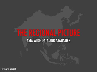 we are social
THE REGIONAL PICTURE
ASIA-WIDE DATA AND STATISTICS
 