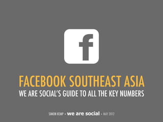 SIMON KEMP • we are social• MAY 2012
FACEBOOK SOUTHEAST ASIA
WE ARE SOCIAL’S GUIDE TO ALL THE KEY NUMBERS
 