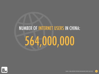 NUMBER OF INTERNET USERS IN CHINA:
564,000,000
SOURCE: CHINA INTERNET NETWORK INFORMATION CENTRE (JAN 2013) 16
 