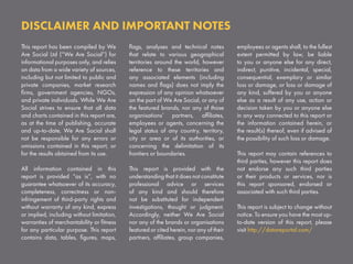 This report has been compiled by We
Are Social Ltd (“We Are Social”) for
informational purposes only, and relies
on data from a wide variety of sources,
including but not limited to public and
private companies, market research
firms, government agencies, NGOs,
and private individuals. While We Are
Social strives to ensure that all data
and charts contained in this report are,
as at the time of publishing, accurate
and up-to-date, We Are Social shall
not be responsible for any errors or
omissions contained in this report, or
for the results obtained from its use.
All information contained in this
report is provided “as is”, with no
guarantee whatsoever of its accuracy,
completeness, correctness or non-
infringement of third-party rights and
without warranty of any kind, express
or implied, including without limitation,
warranties of merchantability or fitness
for any particular purpose. This report
contains data, tables, figures, maps,
flags, analyses and technical notes
that relate to various geographical
territories around the world, however
reference to these territories and
any associated elements (including
names and flags) does not imply the
expression of any opinion whatsoever
on the part of We Are Social, or any of
the featured brands, nor any of those
organisations’ partners, affiliates,
employees or agents, concerning the
legal status of any country, territory,
city or area or of its authorities, or
concerning the delimitation of its
frontiers or boundaries.
This report is provided with the
understanding that it does not constitute
professional advice or services
of any kind and should therefore
not be substituted for independent
investigations, thought or judgment.
Accordingly, neither We Are Social
nor any of the brands or organisations
featured or cited herein, nor any of their
partners, affiliates, group companies,
employees or agents shall, to the fullest
extent permitted by law, be liable
to you or anyone else for any direct,
indirect, punitive, incidental, special,
consequential, exemplary or similar
loss or damage, or loss or damage of
any kind, suffered by you or anyone
else as a result of any use, action or
decision taken by you or anyone else
in any way connected to this report or
the information contained herein, or
the result(s) thereof, even if advised of
the possibility of such loss or damage.
This report may contain references to
third parties, however this report does
not endorse any such third parties
or their products or services, nor is
this report sponsored, endorsed or
associated with such third parties.
This report is subject to change without
notice. To ensure you have the most up-
to-date version of this report, please
visit http://datareportal.com/
DISCLAIMER AND IMPORTANT NOTES
 