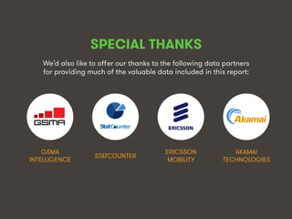 We Are Social wearesocial.sg • @wearesocialsg
SPECIAL THANKS
We’d also like to oﬀer our thanks to the following data partners
for providing much of the valuable data included in this report:
STATCOUNTER!
GSMA
INTELLIGENCE!
AKAMAI
TECHNOLOGIES!
ERICSSON
MOBILITY!
 