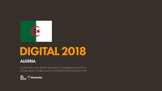 DIGITAL2018
ALL THE DATA AND TRENDS YOU NEED TO UNDERSTAND INTERNET,
SOCIAL MEDIA, MOBILE, AND E-COMMERCE BEHAVIOURS IN 2018
ALGERIA
 