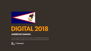 DIGITAL2018
ALL THE DATA AND TRENDS YOU NEED TO UNDERSTAND INTERNET,
SOCIAL MEDIA, MOBILE, AND E-COMMERCE BEHAVIOURS IN 2018
AMERICANSAMOA
 