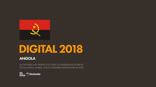 DIGITAL2018
ALL THE DATA AND TRENDS YOU NEED TO UNDERSTAND INTERNET,
SOCIAL MEDIA, MOBILE, AND E-COMMERCE BEHAVIOURS IN 2018
ANGOLA
 