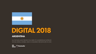 DIGITAL2018
ALL THE DATA AND TRENDS YOU NEED TO UNDERSTAND INTERNET,
SOCIAL MEDIA, MOBILE, AND E-COMMERCE BEHAVIOURS IN 2018
ARGENTINA
 