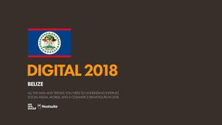DIGITAL2018
ALL THE DATA AND TRENDS YOU NEED TO UNDERSTAND INTERNET,
SOCIAL MEDIA, MOBILE, AND E-COMMERCE BEHAVIOURS IN 2018
BELIZE
 