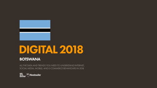 DIGITAL2018
ALL THE DATA AND TRENDS YOU NEED TO UNDERSTAND INTERNET,
SOCIAL MEDIA, MOBILE, AND E-COMMERCE BEHAVIOURS IN 2018
BOTSWANA
 
