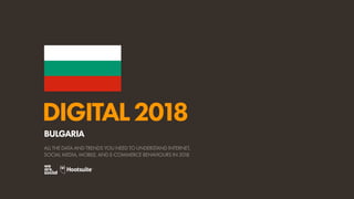 DIGITAL2018
ALL THE DATA AND TRENDS YOU NEED TO UNDERSTAND INTERNET,
SOCIAL MEDIA, MOBILE, AND E-COMMERCE BEHAVIOURS IN 2018
BULGARIA
 