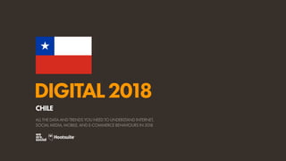 DIGITAL2018
ALL THE DATA AND TRENDS YOU NEED TO UNDERSTAND INTERNET,
SOCIAL MEDIA, MOBILE, AND E-COMMERCE BEHAVIOURS IN 2018
CHILE
 