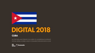 DIGITAL2018
ALL THE DATA AND TRENDS YOU NEED TO UNDERSTAND INTERNET,
SOCIAL MEDIA, MOBILE, AND E-COMMERCE BEHAVIOURS IN 2018
CUBA
 