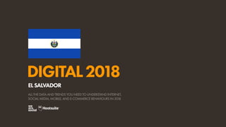 DIGITAL2018
ALL THE DATA AND TRENDS YOU NEED TO UNDERSTAND INTERNET,
SOCIAL MEDIA, MOBILE, AND E-COMMERCE BEHAVIOURS IN 2018
ELSALVADOR
 