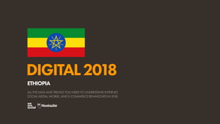 DIGITAL2018
ALL THE DATA AND TRENDS YOU NEED TO UNDERSTAND INTERNET,
SOCIAL MEDIA, MOBILE, AND E-COMMERCE BEHAVIOURS IN 2018
ETHIOPIA
 