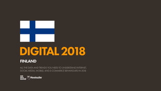 DIGITAL2018
ALL THE DATA AND TRENDS YOU NEED TO UNDERSTAND INTERNET,
SOCIAL MEDIA, MOBILE, AND E-COMMERCE BEHAVIOURS IN 2018
FINLAND
 