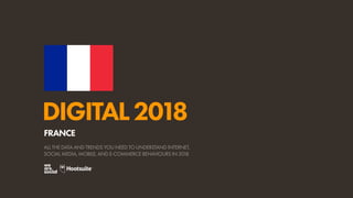 DIGITAL2018
ALL THE DATA AND TRENDS YOU NEED TO UNDERSTAND INTERNET,
SOCIAL MEDIA, MOBILE, AND E-COMMERCE BEHAVIOURS IN 2018
FRANCE
 