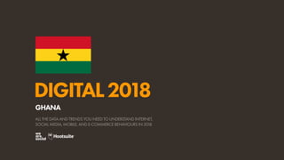 DIGITAL2018
ALL THE DATA AND TRENDS YOU NEED TO UNDERSTAND INTERNET,
SOCIAL MEDIA, MOBILE, AND E-COMMERCE BEHAVIOURS IN 2018
GHANA
 