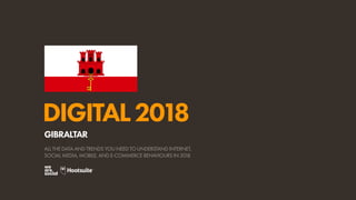 DIGITAL2018
ALL THE DATA AND TRENDS YOU NEED TO UNDERSTAND INTERNET,
SOCIAL MEDIA, MOBILE, AND E-COMMERCE BEHAVIOURS IN 2018
GIBRALTAR
 