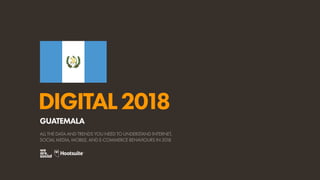 DIGITAL2018
ALL THE DATA AND TRENDS YOU NEED TO UNDERSTAND INTERNET,
SOCIAL MEDIA, MOBILE, AND E-COMMERCE BEHAVIOURS IN 2018
GUATEMALA
 