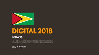 DIGITAL2018
ALL THE DATA AND TRENDS YOU NEED TO UNDERSTAND INTERNET,
SOCIAL MEDIA, MOBILE, AND E-COMMERCE BEHAVIOURS IN 2018
GUYANA
 