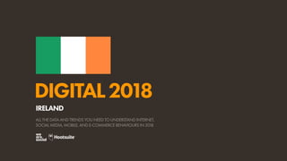 DIGITAL2018
ALL THE DATA AND TRENDS YOU NEED TO UNDERSTAND INTERNET,
SOCIAL MEDIA, MOBILE, AND E-COMMERCE BEHAVIOURS IN 2018
IRELAND
 