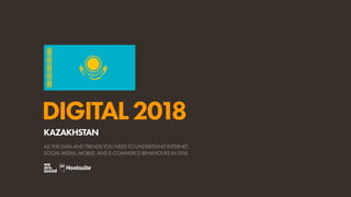 DIGITAL2018
ALL THE DATA AND TRENDS YOU NEED TO UNDERSTAND INTERNET,
SOCIAL MEDIA, MOBILE, AND E-COMMERCE BEHAVIOURS IN 2018
KAZAKHSTAN
 