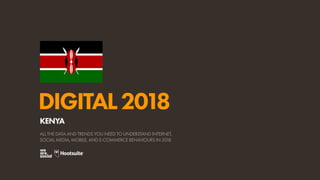 DIGITAL2018
ALL THE DATA AND TRENDS YOU NEED TO UNDERSTAND INTERNET,
SOCIAL MEDIA, MOBILE, AND E-COMMERCE BEHAVIOURS IN 2018
KENYA
 