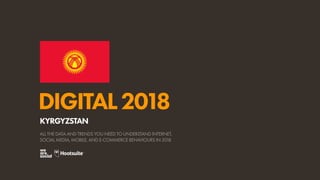 DIGITAL2018
ALL THE DATA AND TRENDS YOU NEED TO UNDERSTAND INTERNET,
SOCIAL MEDIA, MOBILE, AND E-COMMERCE BEHAVIOURS IN 2018
KYRGYZSTAN
 