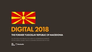 DIGITAL2018
ALL THE DATA AND TRENDS YOU NEED TO UNDERSTAND INTERNET,
SOCIAL MEDIA, MOBILE, AND E-COMMERCE BEHAVIOURS IN 2018
THEFORMERYUGOSLAVREPUBLICOFMACEDONIA
 