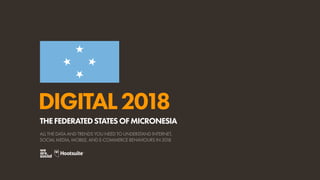 DIGITAL2018
ALL THE DATA AND TRENDS YOU NEED TO UNDERSTAND INTERNET,
SOCIAL MEDIA, MOBILE, AND E-COMMERCE BEHAVIOURS IN 2018
THEFEDERATEDSTATESOFMICRONESIA
 
