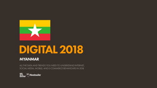 DIGITAL2018
ALL THE DATA AND TRENDS YOU NEED TO UNDERSTAND INTERNET,
SOCIAL MEDIA, MOBILE, AND E-COMMERCE BEHAVIOURS IN 2018
MYANMAR
 