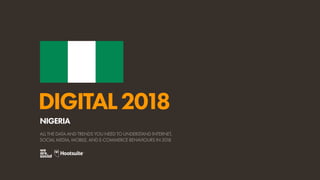 DIGITAL2018
ALL THE DATA AND TRENDS YOU NEED TO UNDERSTAND INTERNET,
SOCIAL MEDIA, MOBILE, AND E-COMMERCE BEHAVIOURS IN 2018
NIGERIA
 