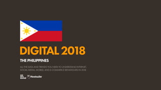 DIGITAL2018
ALL THE DATA AND TRENDS YOU NEED TO UNDERSTAND INTERNET,
SOCIAL MEDIA, MOBILE, AND E-COMMERCE BEHAVIOURS IN 2018
THEPHILIPPINES
 