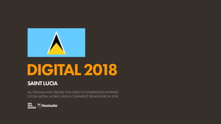 DIGITAL2018
ALL THE DATA AND TRENDS YOU NEED TO UNDERSTAND INTERNET,
SOCIAL MEDIA, MOBILE, AND E-COMMERCE BEHAVIOURS IN 2018
SAINTLUCIA
 