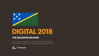 DIGITAL2018
ALL THE DATA AND TRENDS YOU NEED TO UNDERSTAND INTERNET,
SOCIAL MEDIA, MOBILE, AND E-COMMERCE BEHAVIOURS IN 2018
THESOLOMONISLANDS
 