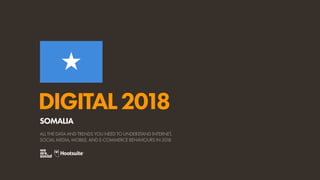 DIGITAL2018
ALL THE DATA AND TRENDS YOU NEED TO UNDERSTAND INTERNET,
SOCIAL MEDIA, MOBILE, AND E-COMMERCE BEHAVIOURS IN 2018
SOMALIA
 