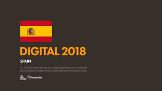 DIGITAL2018
ALL THE DATA AND TRENDS YOU NEED TO UNDERSTAND INTERNET,
SOCIAL MEDIA, MOBILE, AND E-COMMERCE BEHAVIOURS IN 2018
SPAIN
 