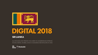 DIGITAL2018
ALL THE DATA AND TRENDS YOU NEED TO UNDERSTAND INTERNET,
SOCIAL MEDIA, MOBILE, AND E-COMMERCE BEHAVIOURS IN 2018
SRILANKA
 