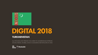 DIGITAL2018
ALL THE DATA AND TRENDS YOU NEED TO UNDERSTAND INTERNET,
SOCIAL MEDIA, MOBILE, AND E-COMMERCE BEHAVIOURS IN 2018
TURKMENISTAN
 