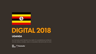 DIGITAL2018
ALL THE DATA AND TRENDS YOU NEED TO UNDERSTAND INTERNET,
SOCIAL MEDIA, MOBILE, AND E-COMMERCE BEHAVIOURS IN 2018
UGANDA
 