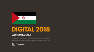 DIGITAL2018
ALL THE DATA AND TRENDS YOU NEED TO UNDERSTAND INTERNET,
SOCIAL MEDIA, MOBILE, AND E-COMMERCE BEHAVIOURS IN 2018
WESTERNSAHARA
 