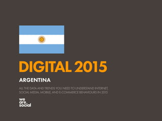 DIGITAL2015
ALL THE DATA AND TRENDS YOU NEED TO UNDERSTAND INTERNET,
SOCIAL MEDIA, MOBILE, AND E-COMMERCE BEHAVIOURS IN 2015
ARGENTINA
 
