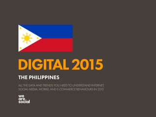DIGITAL2015
ALL THE DATA AND TRENDS YOU NEED TO UNDERSTAND INTERNET,
SOCIAL MEDIA, MOBILE, AND E-COMMERCE BEHAVIOURS IN 2015
THE PHILIPPINES
 