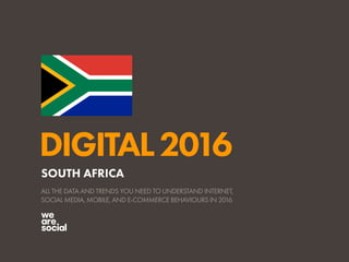 DIGITAL2016
ALL THE DATA AND TRENDS YOU NEED TO UNDERSTAND INTERNET,
SOCIAL MEDIA, MOBILE, AND E-COMMERCE BEHAVIOURS IN 2016
SOUTH AFRICA
 