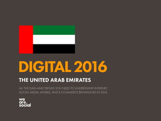 DIGITAL2016
ALL THE DATA AND TRENDS YOU NEED TO UNDERSTAND INTERNET,
SOCIAL MEDIA, MOBILE, AND E-COMMERCE BEHAVIOURS IN 2016
THE UNITED ARAB EMIRATES
 